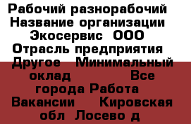 Рабочий-разнорабочий › Название организации ­ Экосервис, ООО › Отрасль предприятия ­ Другое › Минимальный оклад ­ 12 000 - Все города Работа » Вакансии   . Кировская обл.,Лосево д.